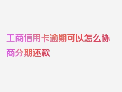 工商信用卡逾期可以怎么协商分期还款