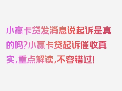 小赢卡贷发消息说起诉是真的吗?小赢卡贷起诉催收真实，重点解读，不容错过！