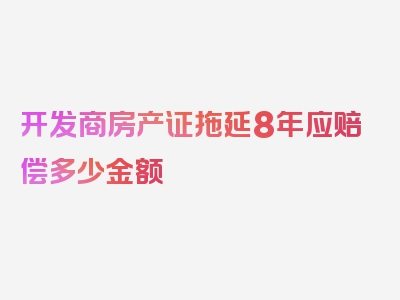 开发商房产证拖延8年应赔偿多少金额