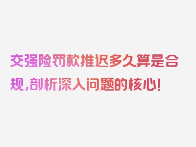 交强险罚款推迟多久算是合规，剖析深入问题的核心！