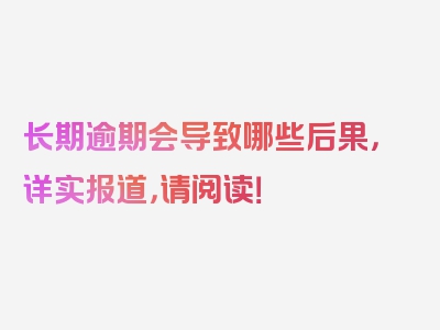 长期逾期会导致哪些后果，详实报道，请阅读！