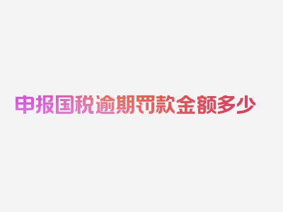 申报国税逾期罚款金额多少