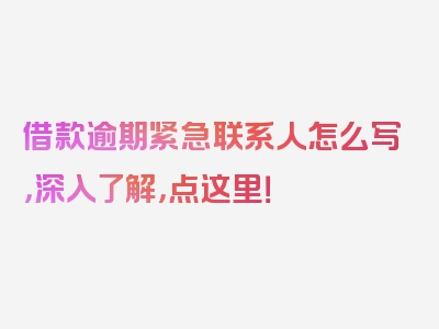 借款逾期紧急联系人怎么写，深入了解，点这里！