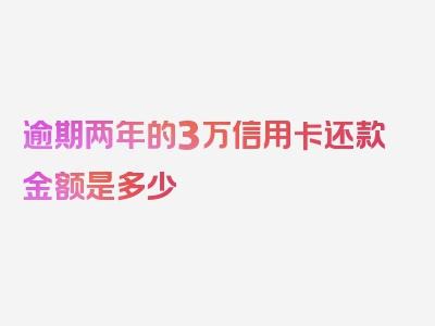 逾期两年的3万信用卡还款金额是多少