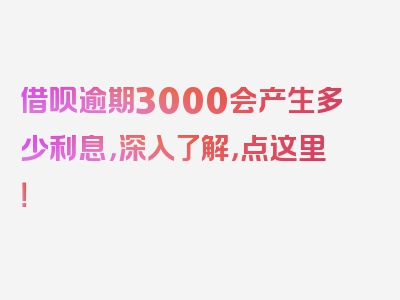 借呗逾期3000会产生多少利息，深入了解，点这里！