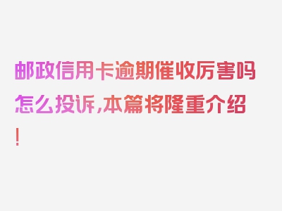 邮政信用卡逾期催收厉害吗怎么投诉，本篇将隆重介绍!