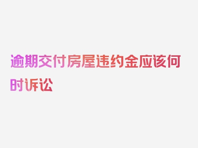 逾期交付房屋违约金应该何时诉讼