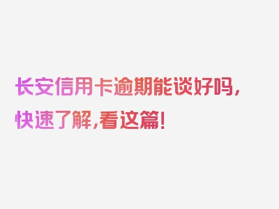 长安信用卡逾期能谈好吗，快速了解，看这篇！