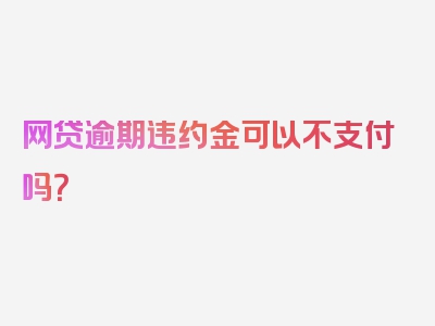 网贷逾期违约金可以不支付吗？