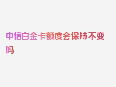 中信白金卡额度会保持不变吗