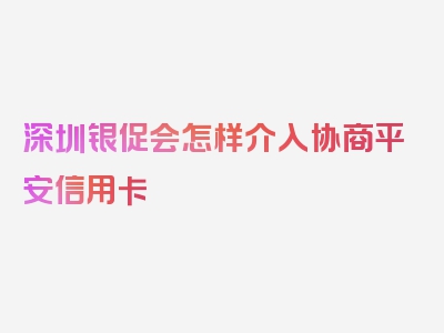 深圳银促会怎样介入协商平安信用卡