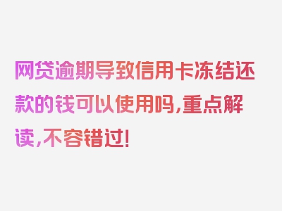 网贷逾期导致信用卡冻结还款的钱可以使用吗，重点解读，不容错过！