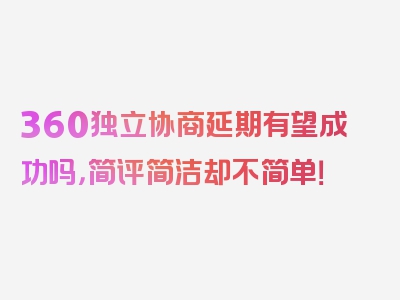 360独立协商延期有望成功吗，简评简洁却不简单！