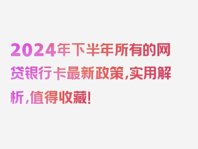 2024年下半年所有的网贷银行卡最新政策，实用解析，值得收藏！