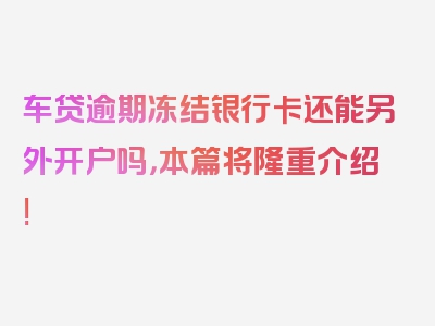 车贷逾期冻结银行卡还能另外开户吗，本篇将隆重介绍!