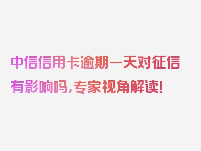 中信信用卡逾期一天对征信有影响吗，专家视角解读！