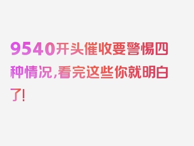 9540开头催收要警惕四种情况，看完这些你就明白了!