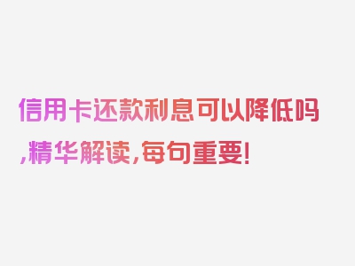 信用卡还款利息可以降低吗，精华解读，每句重要！