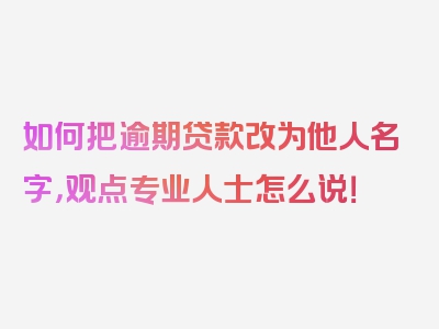 如何把逾期贷款改为他人名字，观点专业人士怎么说！