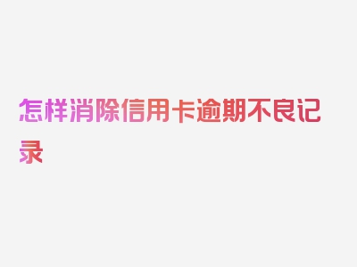 怎样消除信用卡逾期不良记录