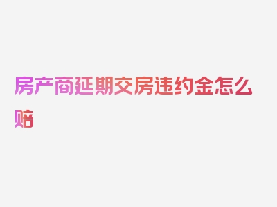 房产商延期交房违约金怎么赔