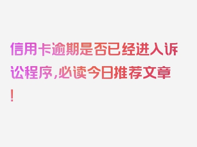 信用卡逾期是否已经进入诉讼程序，必读今日推荐文章！