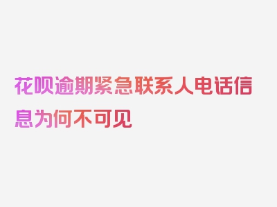 花呗逾期紧急联系人电话信息为何不可见