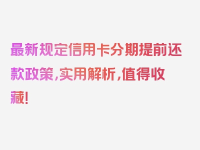 最新规定信用卡分期提前还款政策，实用解析，值得收藏！