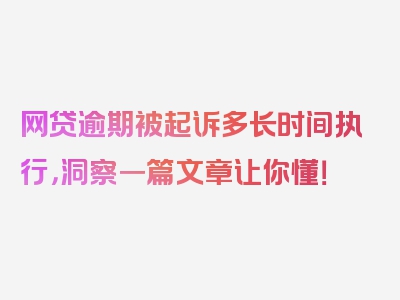 网贷逾期被起诉多长时间执行，洞察一篇文章让你懂！