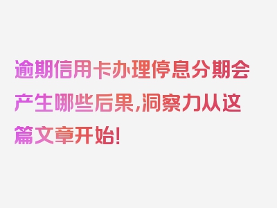 逾期信用卡办理停息分期会产生哪些后果，洞察力从这篇文章开始！