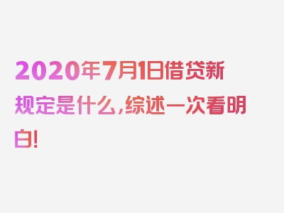 2020年7月1日借贷新规定是什么，综述一次看明白！