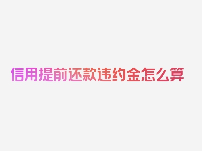 信用提前还款违约金怎么算