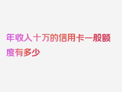 年收入十万的信用卡一般额度有多少