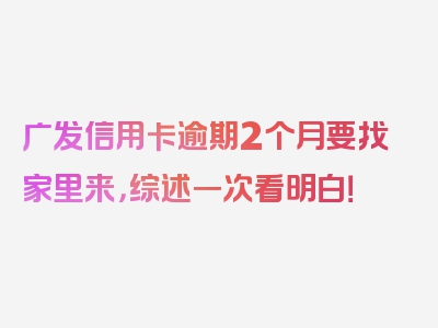 广发信用卡逾期2个月要找家里来，综述一次看明白！