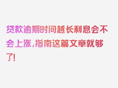 贷款逾期时间越长利息会不会上涨，指南这篇文章就够了！