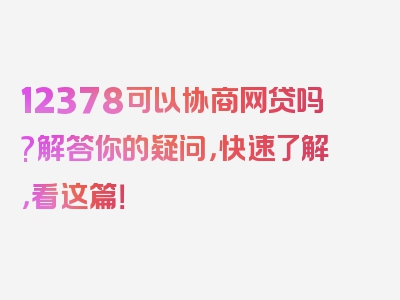 12378可以协商网贷吗?解答你的疑问，快速了解，看这篇！