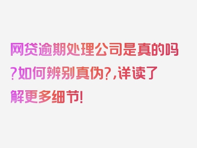 网贷逾期处理公司是真的吗?如何辨别真伪?，详读了解更多细节！