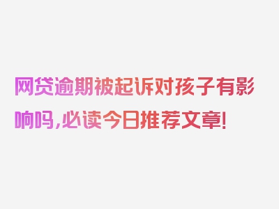 网贷逾期被起诉对孩子有影响吗，必读今日推荐文章！