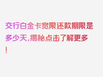 交行白金卡宽限还款期限是多少天，揭秘点击了解更多！