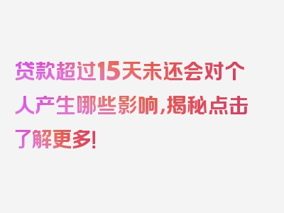 贷款超过15天未还会对个人产生哪些影响，揭秘点击了解更多！