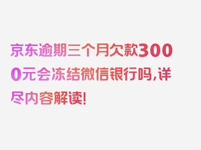 京东逾期三个月欠款3000元会冻结微信银行吗，详尽内容解读！