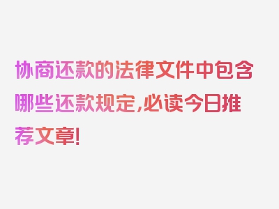 协商还款的法律文件中包含哪些还款规定，必读今日推荐文章！