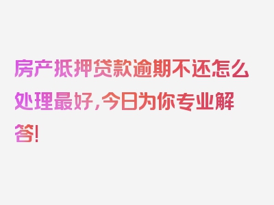 房产抵押贷款逾期不还怎么处理最好，今日为你专业解答!