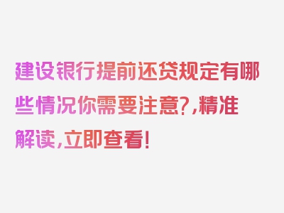 建设银行提前还贷规定有哪些情况你需要注意?，精准解读，立即查看！