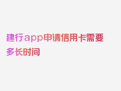 建行app申请信用卡需要多长时间