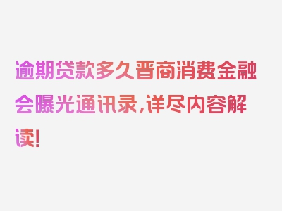 逾期贷款多久晋商消费金融会曝光通讯录，详尽内容解读！