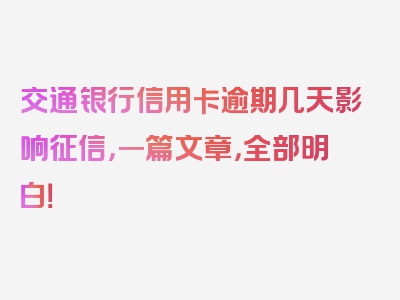 交通银行信用卡逾期几天影响征信，一篇文章，全部明白！