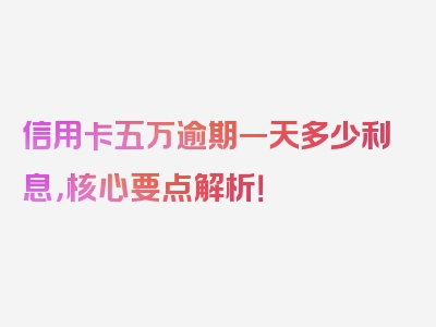 信用卡五万逾期一天多少利息，核心要点解析！