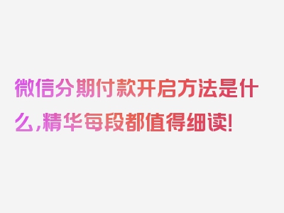 微信分期付款开启方法是什么，精华每段都值得细读！