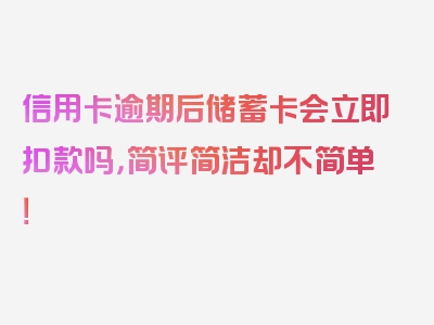 信用卡逾期后储蓄卡会立即扣款吗，简评简洁却不简单！